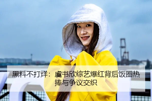 黑料不打烊：虞书欣综艺爆红背后饭圈热捧与争议交织